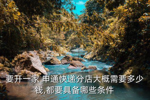 要开一家 申通快递分店大概需要多少钱,都要具备哪些条件