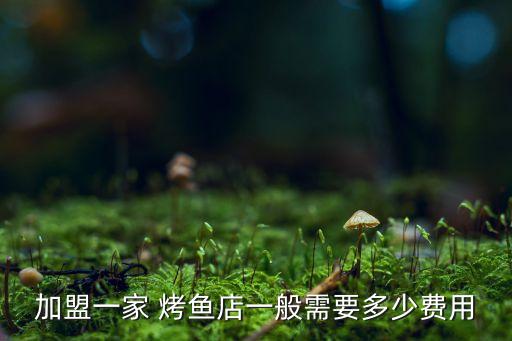 加盟一家 烤鱼店一般需要多少费用