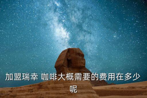 加盟瑞幸 咖啡大概需要的费用在多少呢