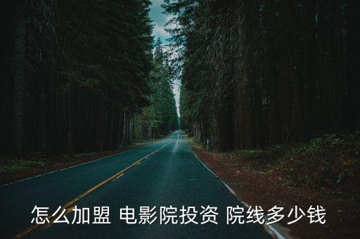 怎么加盟 电影院投资 院线多少钱