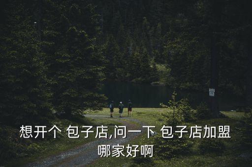 原味鲜包子加盟费多少钱,开店包子需做好开店的一系列准备