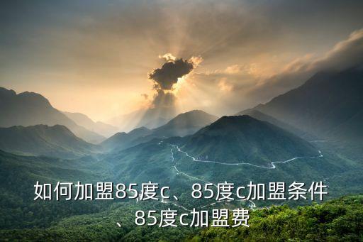 泉州加盟85度c需要多少加盟费,85度c蛋糕加盟条件1