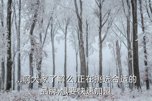 ...啊大家了解么,正在挑选合适的品牌,想要快速加盟