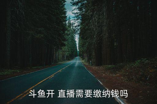 斗鱼开 直播需要缴纳钱吗