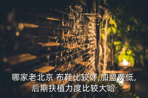 哪家老北京 布鞋比较好,加盟费低,后期扶植力度比较大哈