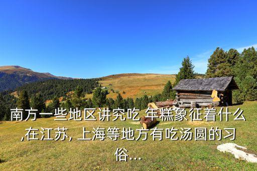 南方一些地区讲究吃 年糕象征着什么,在江苏, 上海等地方有吃汤圆的习俗...