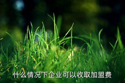 什么情况下企业可以收取加盟费