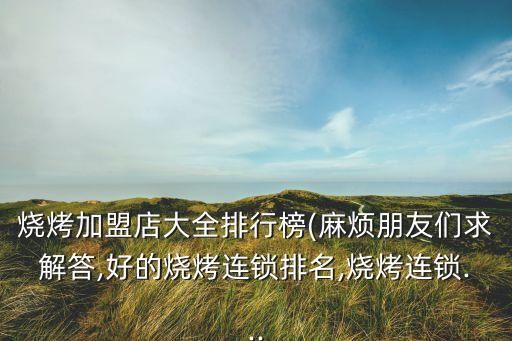 烧烤加盟店大全排行榜(麻烦朋友们求解答,好的烧烤连锁排名,烧烤连锁...