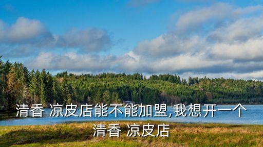 清香 凉皮店能不能加盟,我想开一个清香 凉皮店