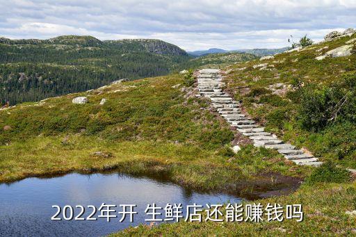 2022年开 生鲜店还能赚钱吗