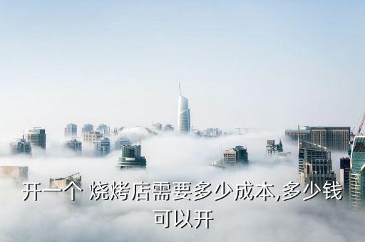 开一个 烧烤店需要多少成本,多少钱可以开