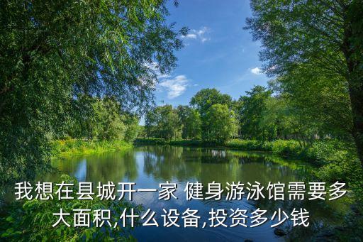 我想在县城开一家 健身游泳馆需要多大面积,什么设备,投资多少钱