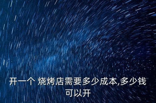 开一个 烧烤店需要多少成本,多少钱可以开