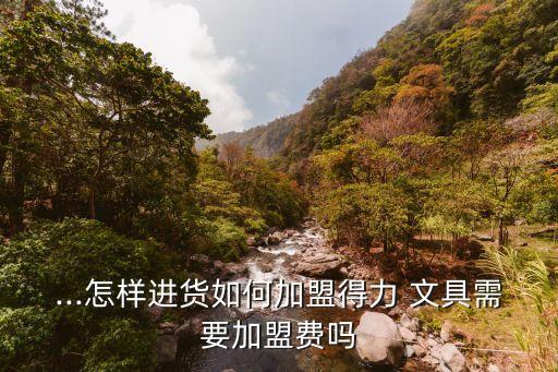 ...怎样进货如何加盟得力 文具需要加盟费吗