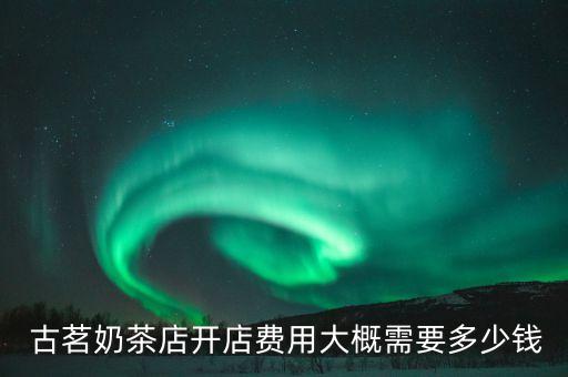  古茗奶茶店开店费用大概需要多少钱