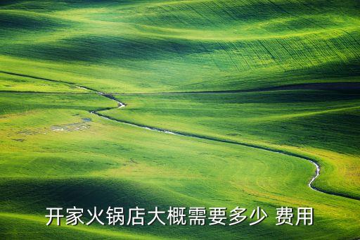 开家火锅店大概需要多少 费用