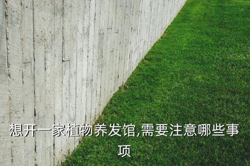 想开一家植物养发馆,需要注意哪些事项