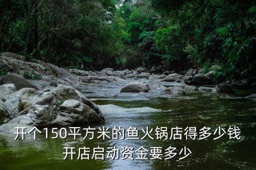 开个150平方米的鱼火锅店得多少钱开店启动资金要多少