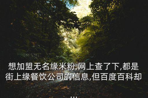 想加盟无名缘米粉,网上查了下,都是街上缘餐饮公司的信息,但百度百科却...