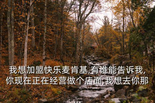 我想加盟快乐麦肯基,有谁能告诉我,你现在正在经营做个店面,我想去你那...