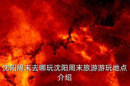 沈阳周末去哪玩沈阳周末旅游游玩地点介绍