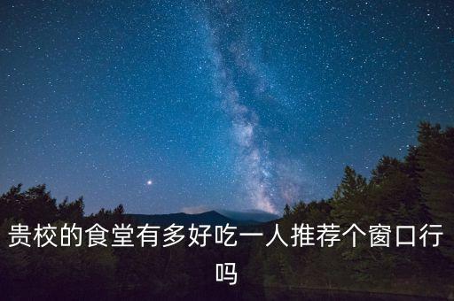 贵校的食堂有多好吃一人推荐个窗口行吗