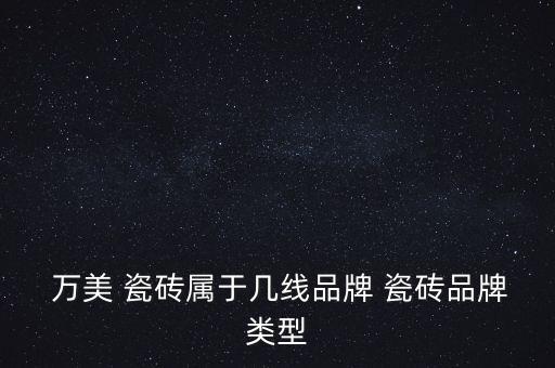  万美 瓷砖属于几线品牌 瓷砖品牌类型