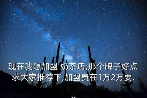 现在我想加盟 奶茶店,那个牌子好点求大家推荐下,加盟费在1万2万要...