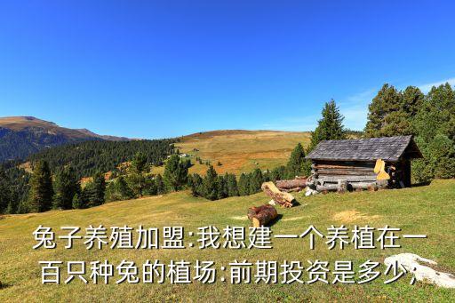  兔子养殖加盟:我想建一个养植在一百只种兔的植场:前期投资是多少;