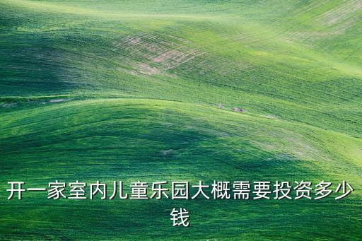 开一家室内儿童乐园大概需要投资多少钱