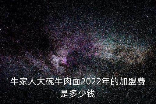 牛家人大碗牛肉面2022年的加盟费是多少钱