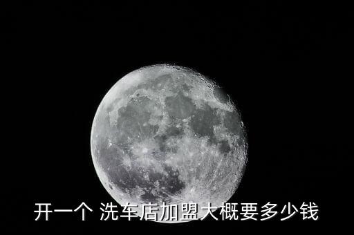 开一个 洗车店加盟大概要多少钱