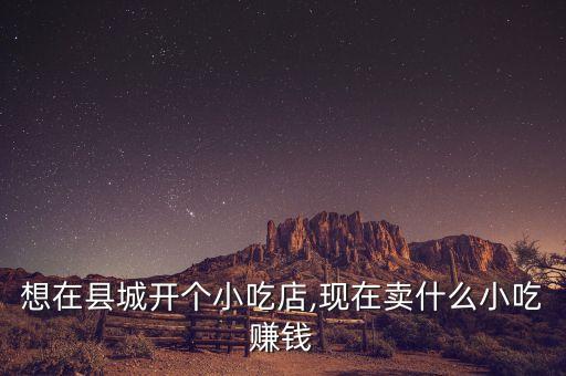 想在县城开个小吃店,现在卖什么小吃赚钱