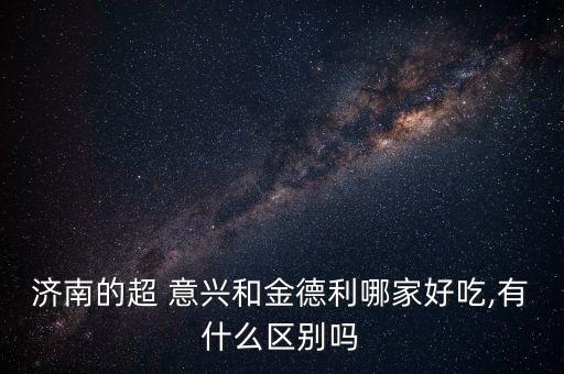 济南的超 意兴和金德利哪家好吃,有什么区别吗
