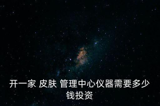 开一家 皮肤 管理中心仪器需要多少钱投资