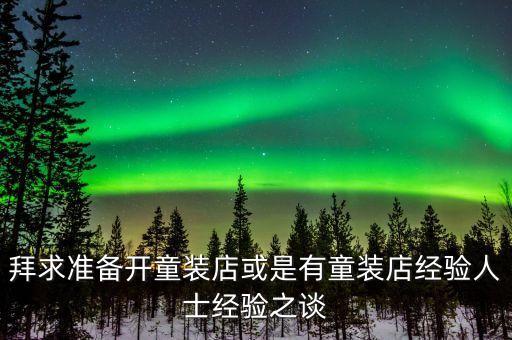 拜求准备开童装店或是有童装店经验人士经验之谈