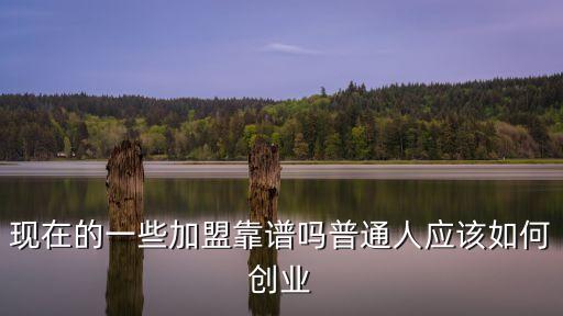 现在的一些加盟靠谱吗普通人应该如何创业