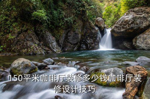 150平米咖啡厅装修多少钱咖啡厅装修设计技巧