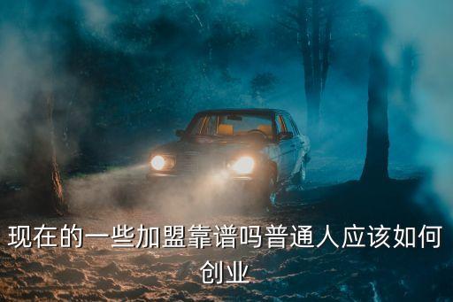 现在的一些加盟靠谱吗普通人应该如何创业