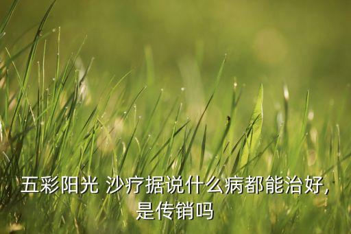 五彩阳光 沙疗据说什么病都能治好,是传销吗
