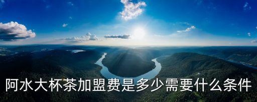 阿水大杯茶加盟费是多少需要什么条件