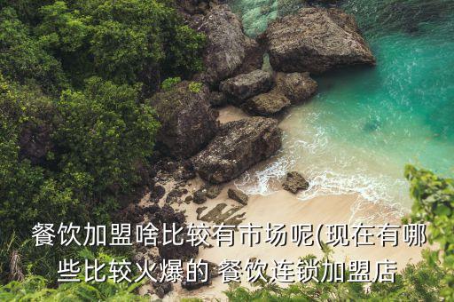  餐饮加盟啥比较有市场呢(现在有哪些比较火爆的 餐饮连锁加盟店