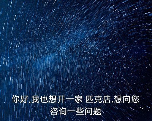 你好,我也想开一家 匹克店,想向您咨询一些问题