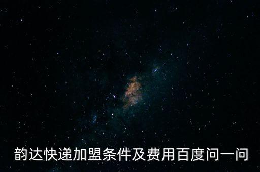  韵达快递加盟条件及费用百度问一问