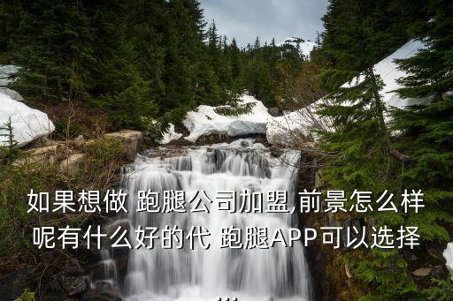 如果想做 跑腿公司加盟,前景怎么样呢有什么好的代 跑腿APP可以选择...