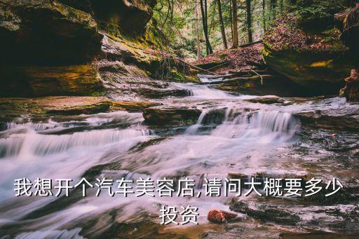 我想开个汽车美容店,请问大概要多少投资