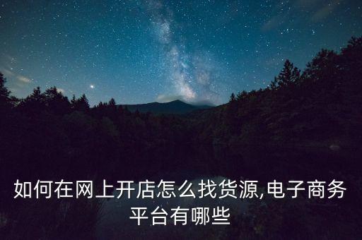 如何在网上开店怎么找货源,电子商务平台有哪些
