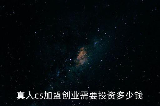 真人cs加盟创业需要投资多少钱