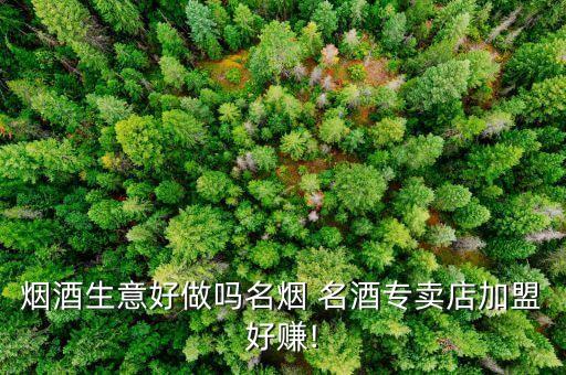 烟酒生意好做吗名烟 名酒专卖店加盟好赚!