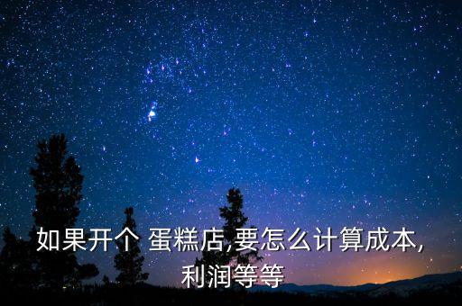 如果开个 蛋糕店,要怎么计算成本, 利润等等